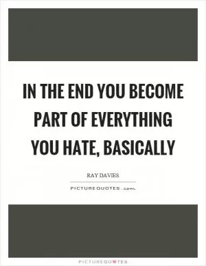 In the end you become part of everything you hate, basically Picture Quote #1