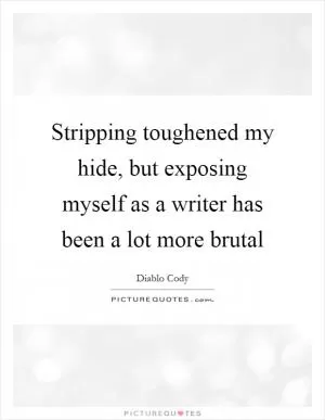 Stripping toughened my hide, but exposing myself as a writer has been a lot more brutal Picture Quote #1