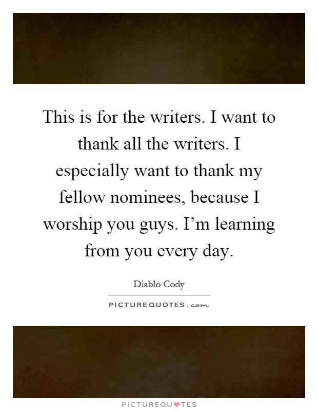 This is for the writers. I want to thank all the writers. I especially want to thank my fellow nominees, because I worship you guys. I'm learning from you every day Picture Quote #1