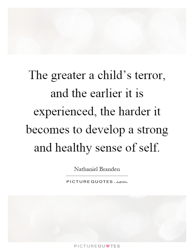 The greater a child's terror, and the earlier it is experienced, the harder it becomes to develop a strong and healthy sense of self Picture Quote #1