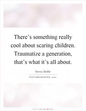 There’s something really cool about scaring children. Traumatize a generation, that’s what it’s all about Picture Quote #1