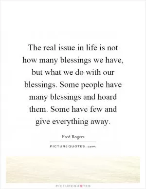 The real issue in life is not how many blessings we have, but what we do with our blessings. Some people have many blessings and hoard them. Some have few and give everything away Picture Quote #1