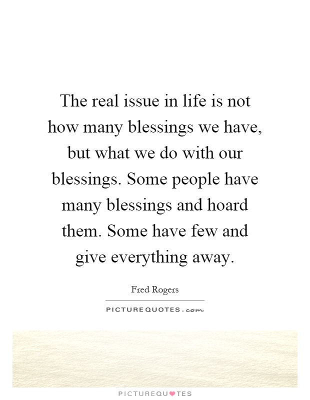 The real issue in life is not how many blessings we have, but what we do with our blessings. Some people have many blessings and hoard them. Some have few and give everything away Picture Quote #1