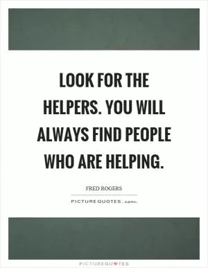 Look for the helpers. You will always find people who are helping Picture Quote #1