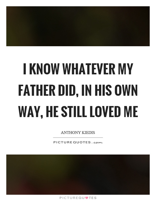 I know whatever my father did, in his own way, he still loved me Picture Quote #1