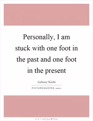 Personally, I am stuck with one foot in the past and one foot in the present Picture Quote #1