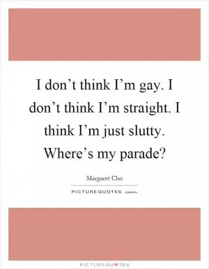 I don’t think I’m gay. I don’t think I’m straight. I think I’m just slutty. Where’s my parade? Picture Quote #1