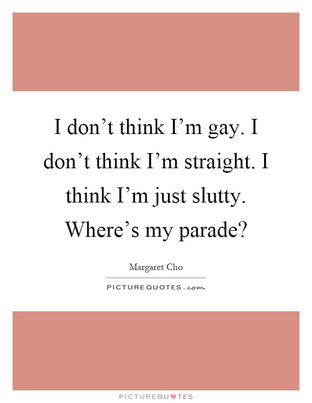 I don't think I'm gay. I don't think I'm straight. I think I'm just slutty. Where's my parade? Picture Quote #1