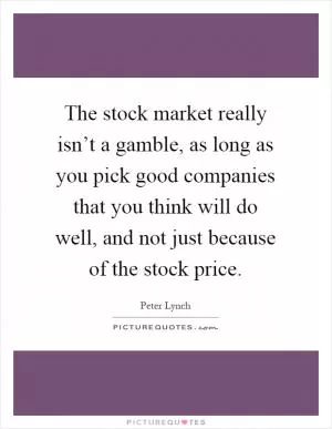 The stock market really isn’t a gamble, as long as you pick good companies that you think will do well, and not just because of the stock price Picture Quote #1