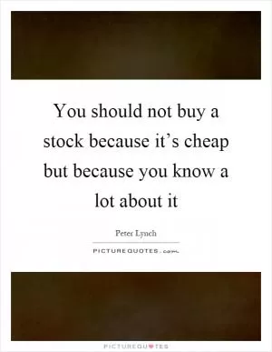 You should not buy a stock because it’s cheap but because you know a lot about it Picture Quote #1