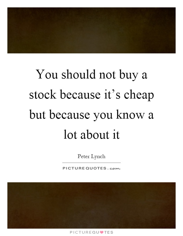 You should not buy a stock because it's cheap but because you know a lot about it Picture Quote #1
