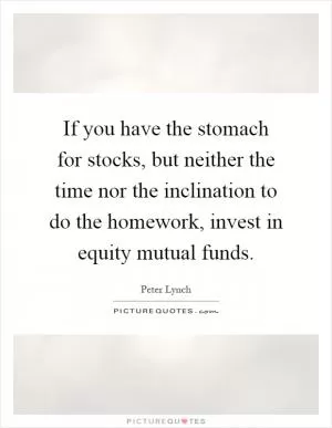 If you have the stomach for stocks, but neither the time nor the inclination to do the homework, invest in equity mutual funds Picture Quote #1