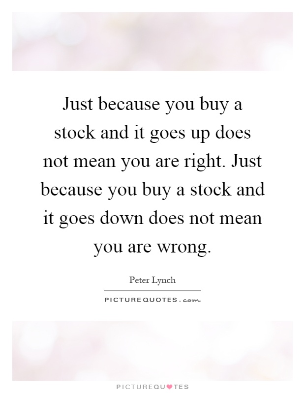 Just because you buy a stock and it goes up does not mean you are right. Just because you buy a stock and it goes down does not mean you are wrong Picture Quote #1