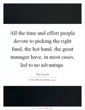 All the time and effort people devote to picking the right fund, the hot hand, the great manager have, in most cases, led to no advantage Picture Quote #1