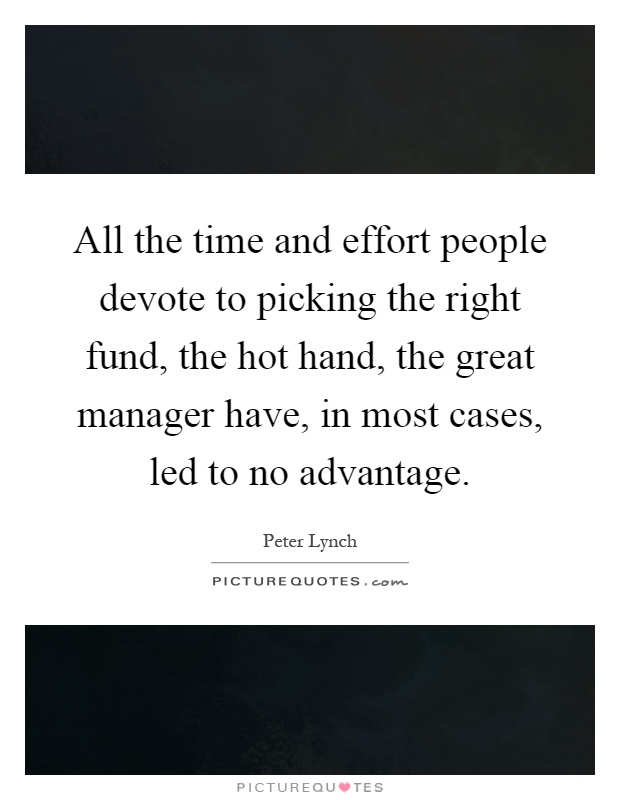 All the time and effort people devote to picking the right fund, the hot hand, the great manager have, in most cases, led to no advantage Picture Quote #1
