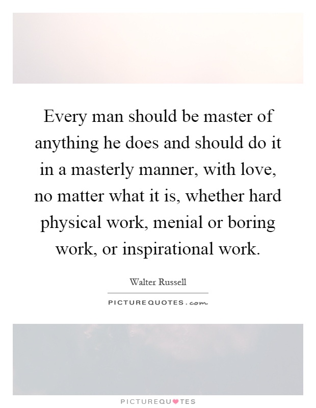 Every man should be master of anything he does and should do it in a masterly manner, with love, no matter what it is, whether hard physical work, menial or boring work, or inspirational work Picture Quote #1