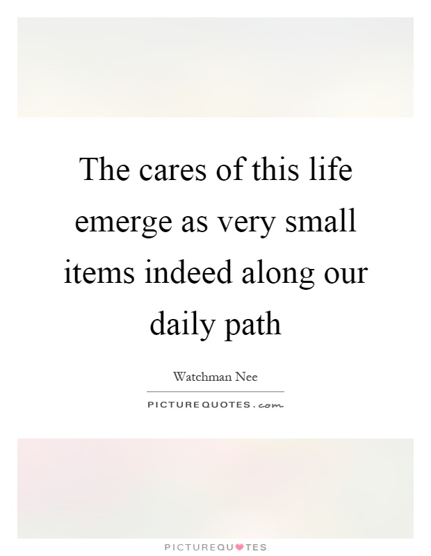 The cares of this life emerge as very small items indeed along our daily path Picture Quote #1