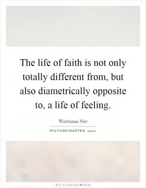 The life of faith is not only totally different from, but also diametrically opposite to, a life of feeling Picture Quote #1
