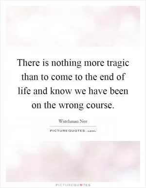 There is nothing more tragic than to come to the end of life and know we have been on the wrong course Picture Quote #1