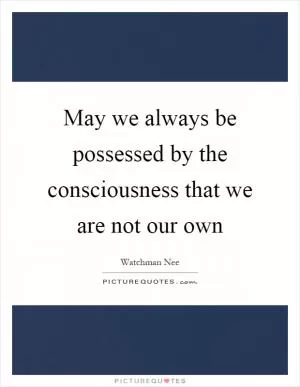 May we always be possessed by the consciousness that we are not our own Picture Quote #1