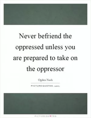 Never befriend the oppressed unless you are prepared to take on the oppressor Picture Quote #1