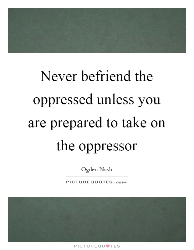 Never befriend the oppressed unless you are prepared to take on the oppressor Picture Quote #1