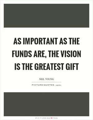 As important as the funds are, the vision is the greatest gift Picture Quote #1