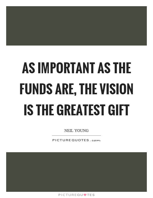 As important as the funds are, the vision is the greatest gift Picture Quote #1