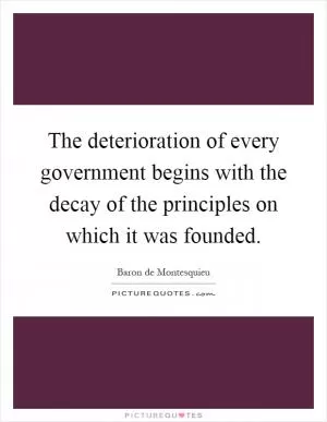 The deterioration of every government begins with the decay of the principles on which it was founded Picture Quote #1