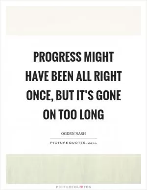 Progress might have been all right once, but it’s gone on too long Picture Quote #1