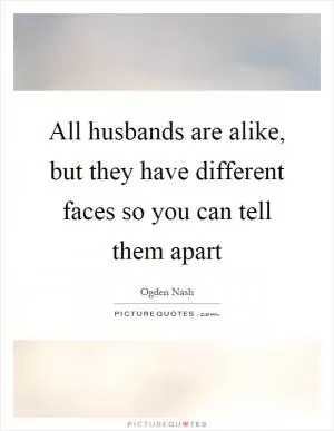 All husbands are alike, but they have different faces so you can tell them apart Picture Quote #1