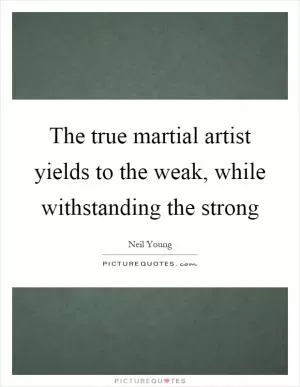 The true martial artist yields to the weak, while withstanding the strong Picture Quote #1