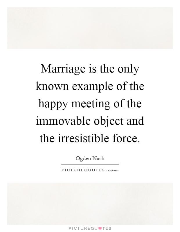 Marriage is the only known example of the happy meeting of the immovable object and the irresistible force Picture Quote #1