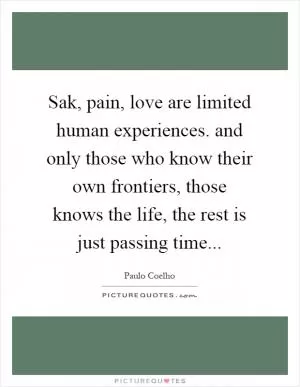 Sak, pain, love are limited human experiences. and only those who know their own frontiers, those knows the life, the rest is just passing time Picture Quote #1