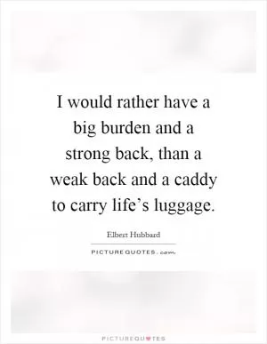 I would rather have a big burden and a strong back, than a weak back and a caddy to carry life’s luggage Picture Quote #1