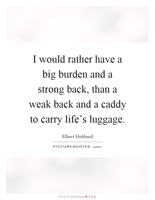 I would rather have a big burden and a strong back, than a weak back and a caddy to carry life's luggage Picture Quote #1