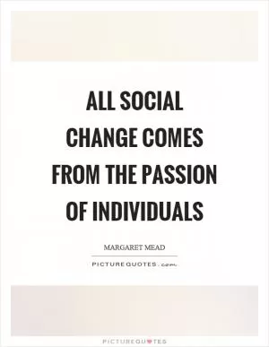 All social change comes from the passion of individuals Picture Quote #1