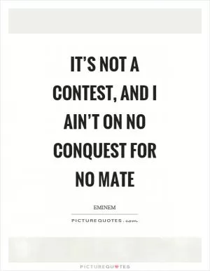 It’s not a contest, and I ain’t on no conquest for no mate Picture Quote #1