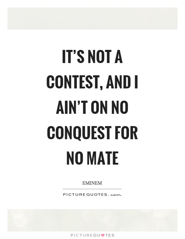 It's not a contest, and I ain't on no conquest for no mate Picture Quote #1