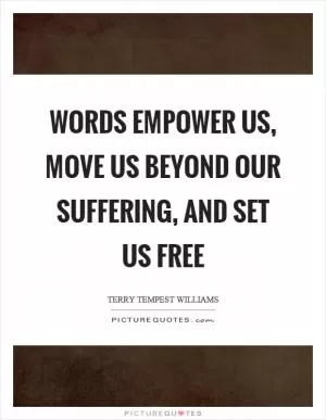 Words empower us, move us beyond our suffering, and set us free Picture Quote #1