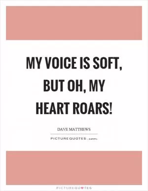 My voice is soft, but oh, my heart roars! Picture Quote #1