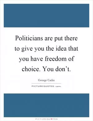 Politicians are put there to give you the idea that you have freedom of choice. You don’t Picture Quote #1