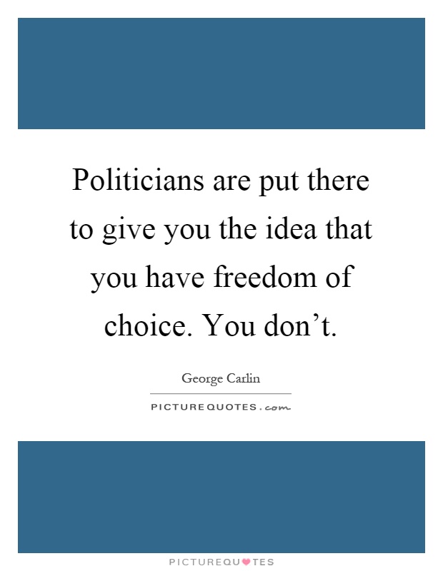 Politicians are put there to give you the idea that you have freedom of choice. You don't Picture Quote #1