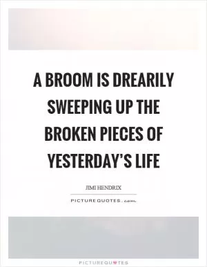 A broom is drearily sweeping up the broken pieces of yesterday’s life Picture Quote #1