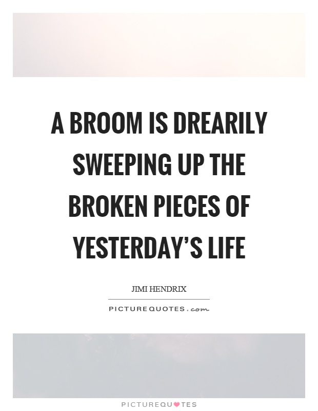 A broom is drearily sweeping up the broken pieces of yesterday's life Picture Quote #1