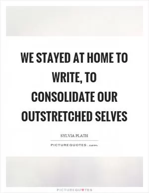We stayed at home to write, to consolidate our outstretched selves Picture Quote #1
