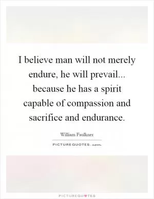 I believe man will not merely endure, he will prevail... because he has a spirit capable of compassion and sacrifice and endurance Picture Quote #1