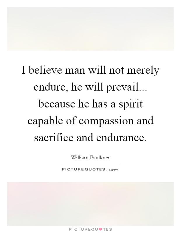 I believe man will not merely endure, he will prevail... because he has a spirit capable of compassion and sacrifice and endurance Picture Quote #1
