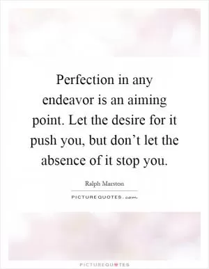 Perfection in any endeavor is an aiming point. Let the desire for it push you, but don’t let the absence of it stop you Picture Quote #1