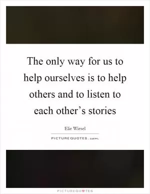 The only way for us to help ourselves is to help others and to listen to each other’s stories Picture Quote #1